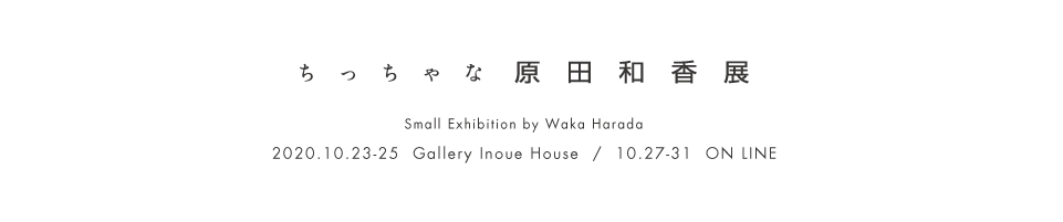 ȌcaW Small Exhibition by Waka Harada  2020.10.23- Gallery Inoue House